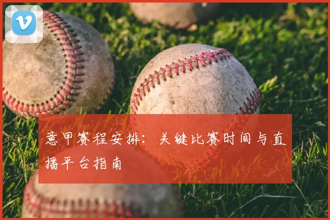 意甲赛程安排：关键比赛时间与直播平台指南