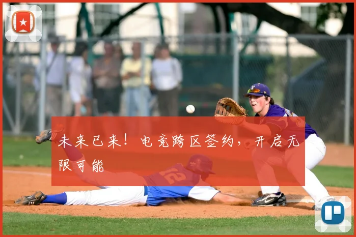 未来已来！电竞跨区签约，开启无限可能