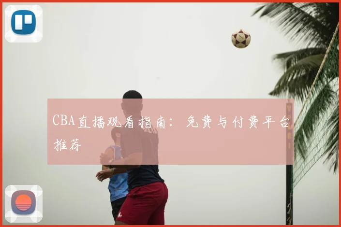 CBA直播观看指南:免费与付费平台推荐