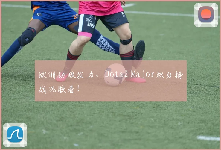 欧洲劲旅发力,Dota2 Major积分榜战况胶着!