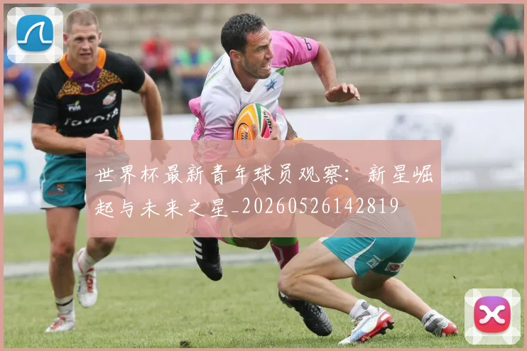 世界杯最新青年球员观察:新星崛起与未来之星_20260526142819