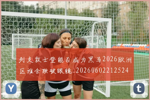 列支敦士登能否成为黑马2026欧洲区谁会跌破眼镜_20260602212524