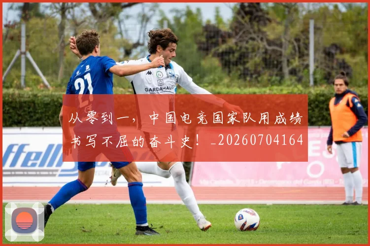 从零到一,中国电竞国家队用成绩书写不屈的奋斗史!_20260704164901