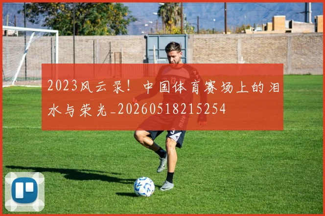 2023风云录!中国体育赛场上的泪水与荣光_20260518215254
