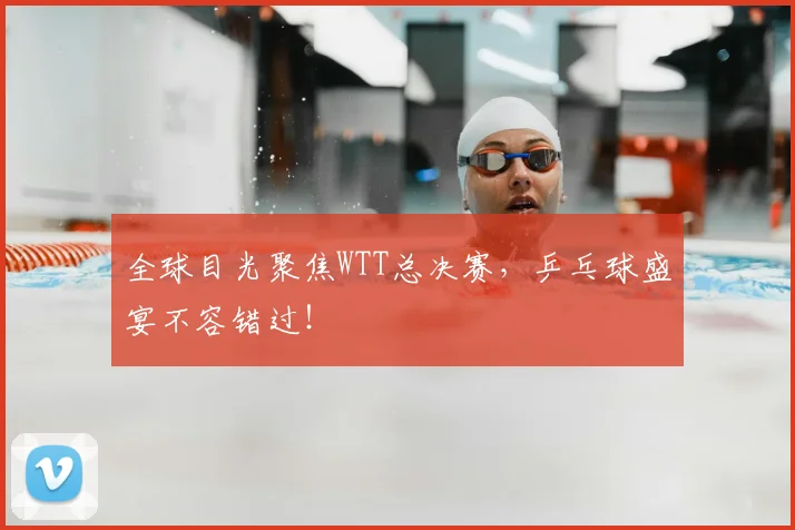全球目光聚焦WTT总决赛，乒乓球盛宴不容错过！
