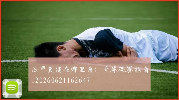 法甲直播在哪里看:全球观赛指南_20260621162647