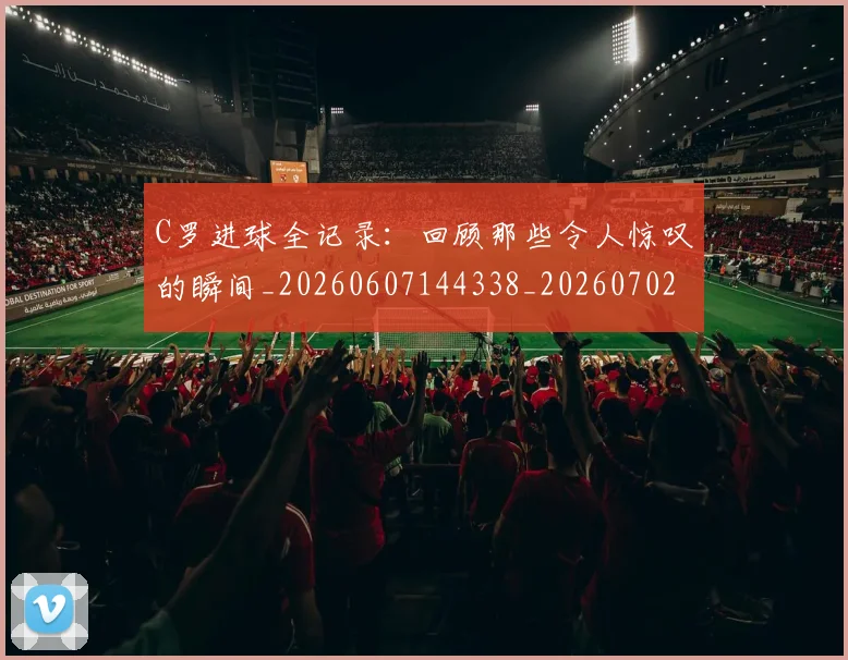 C罗进球全记录:回顾那些令人惊叹的瞬间_20260607144338_20260702042753