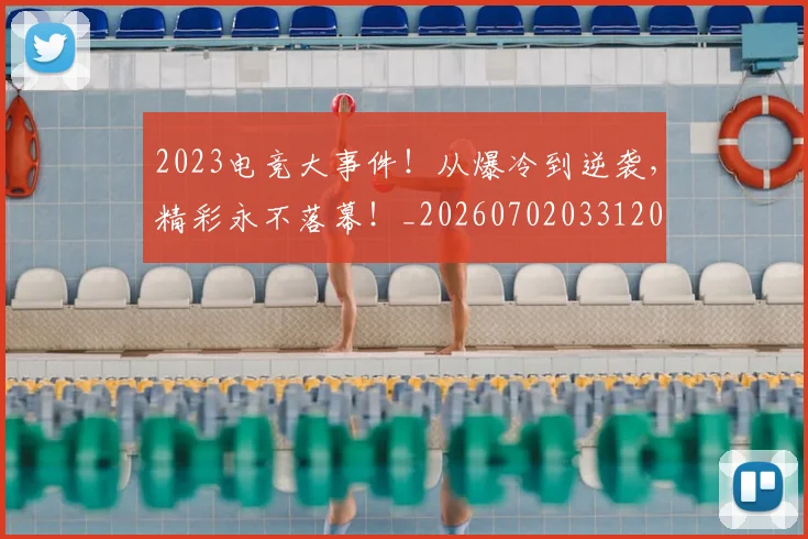 2023电竞大事件！从爆冷到逆袭，精彩永不落幕！_20260702033120