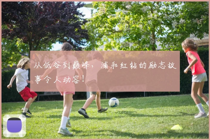 从低谷到巅峰，浦和红钻的励志故事令人动容！