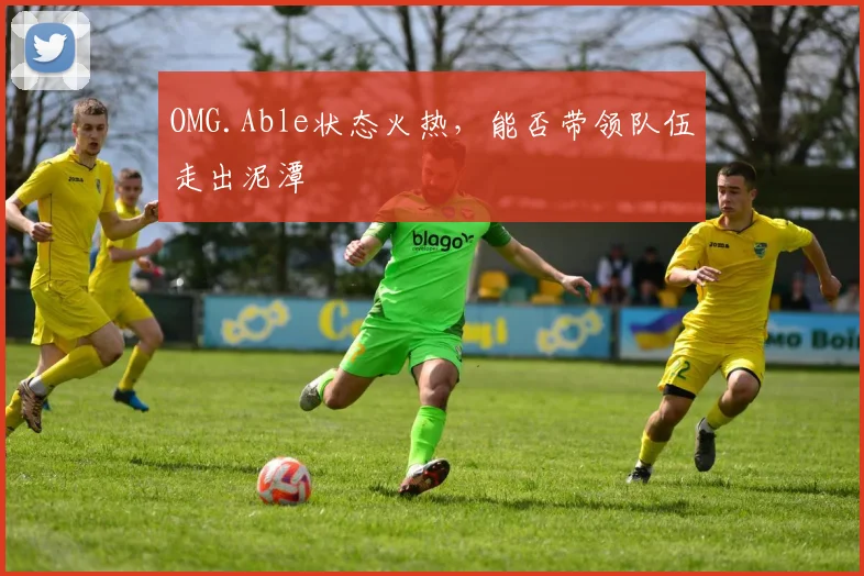 OMG.Able状态火热，能否带领队伍走出泥潭