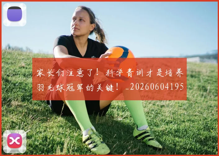 家长们注意了!科学青训才是培养羽毛球冠军的关键!_20260604195936