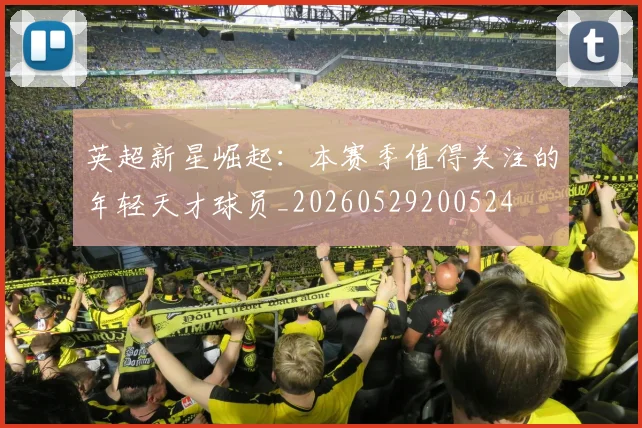 英超新星崛起：本赛季值得关注的年轻天才球员_20260529200524