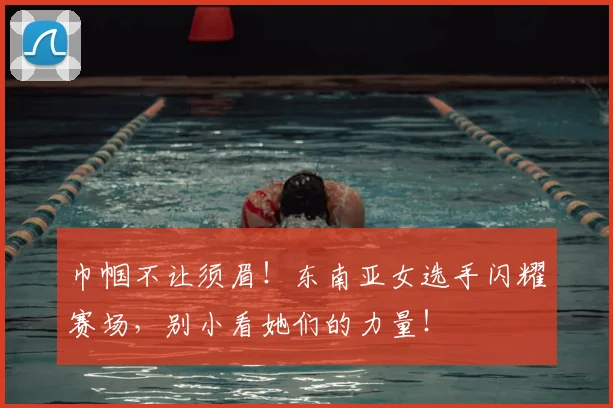 巾帼不让须眉！东南亚女选手闪耀赛场，别小看她们的力量！
