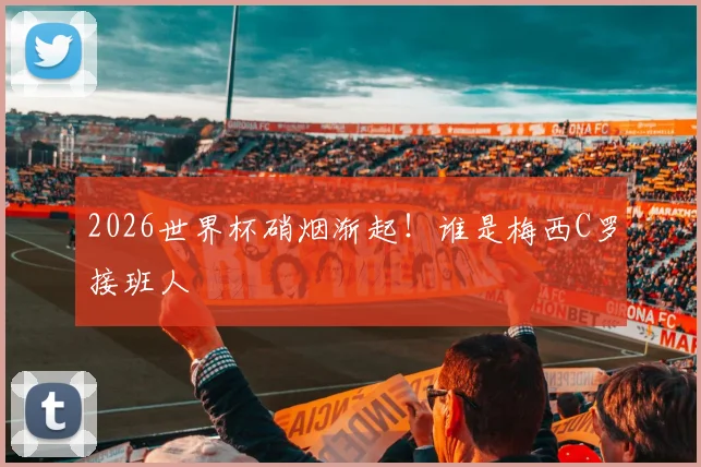 2026世界杯硝烟渐起!谁是梅西C罗接班人