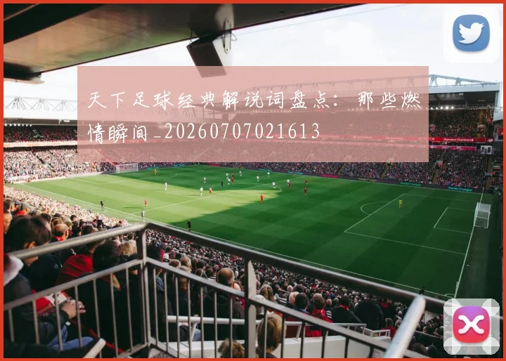 天下足球经典解说词盘点:那些燃情瞬间_20260707021613