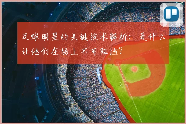 足球明星的关键技术解析:是什么让他们在场上不可阻挡?