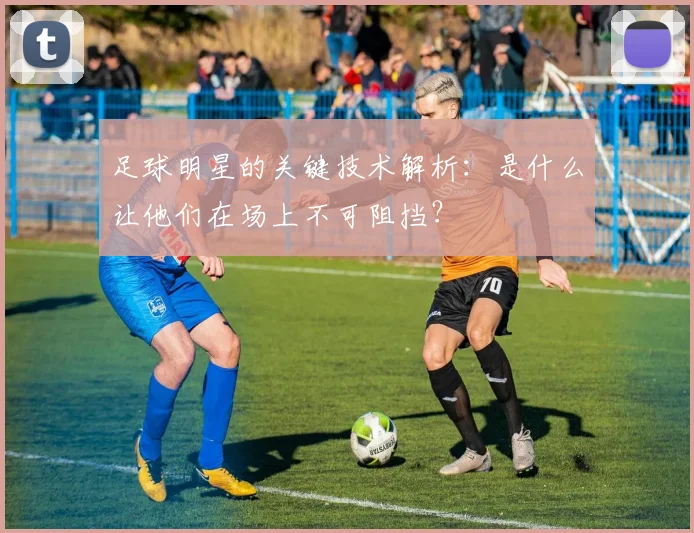 足球明星的关键技术解析：是什么让他们在场上不可阻挡？