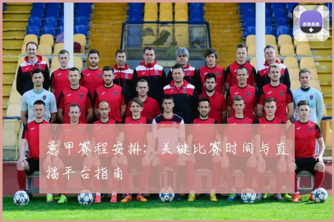 意甲赛程安排:关键比赛时间与直播平台指南