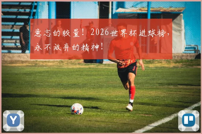 意志的较量！2026世界杯进球榜，永不放弃的精神！