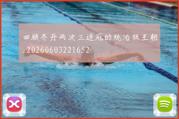 回顾乔丹两次三连冠的统治级王朝_20260603221652
