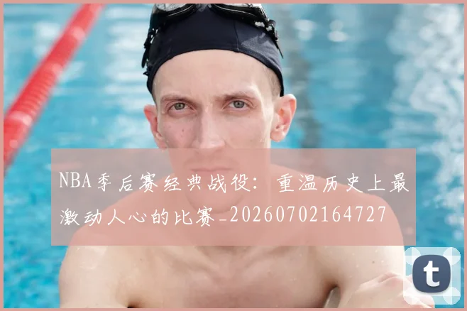 NBA季后赛经典战役:重温历史上最激动人心的比赛_20260702164727