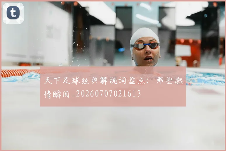 天下足球经典解说词盘点:那些燃情瞬间_20260707021613