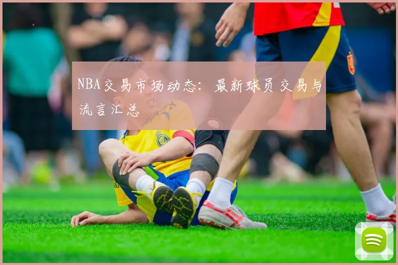 NBA交易市场动态：最新球员交易与流言汇总