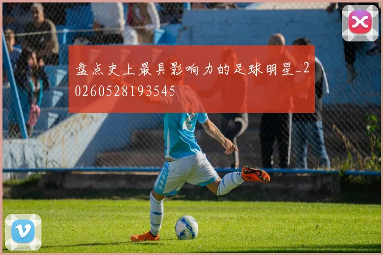 盘点史上最具影响力的足球明星_20260528193545
