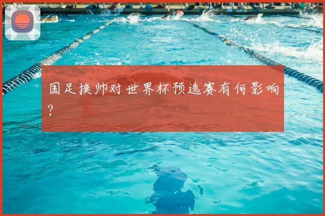 国足换帅对世界杯预选赛有何影响？
