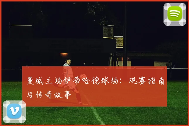 曼城主场伊蒂哈德球场:观赛指南与传奇故事