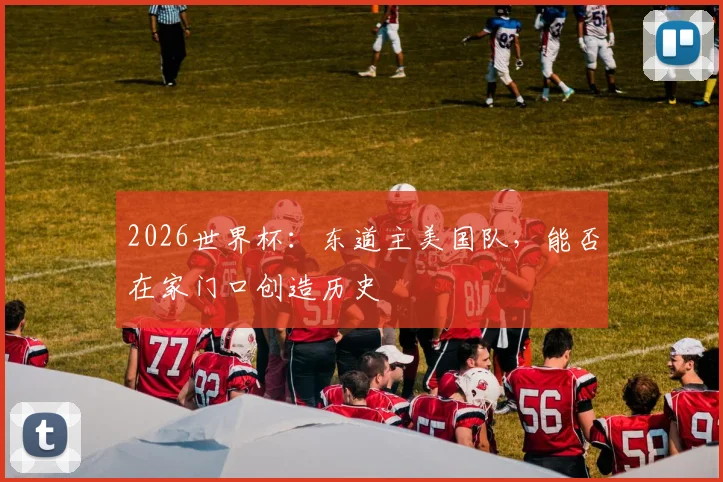 2026世界杯：东道主美国队，能否在家门口创造历史