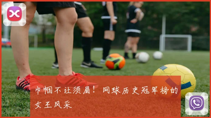 巾帼不让须眉！网球历史冠军榜的女王风采