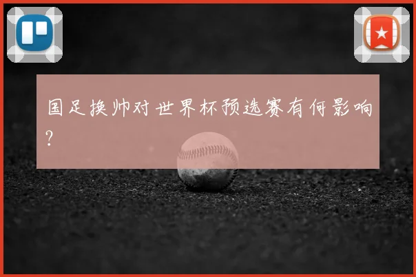国足换帅对世界杯预选赛有何影响?