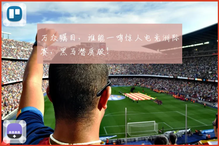 万众瞩目,谁能一鸣惊人电竞洲际赛,黑马潜质股!