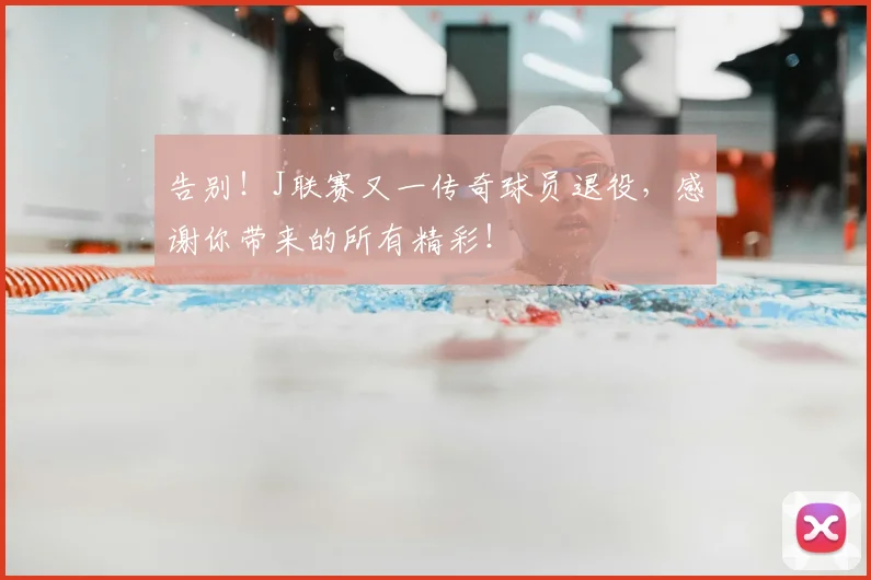 告别！J联赛又一传奇球员退役，感谢你带来的所有精彩！