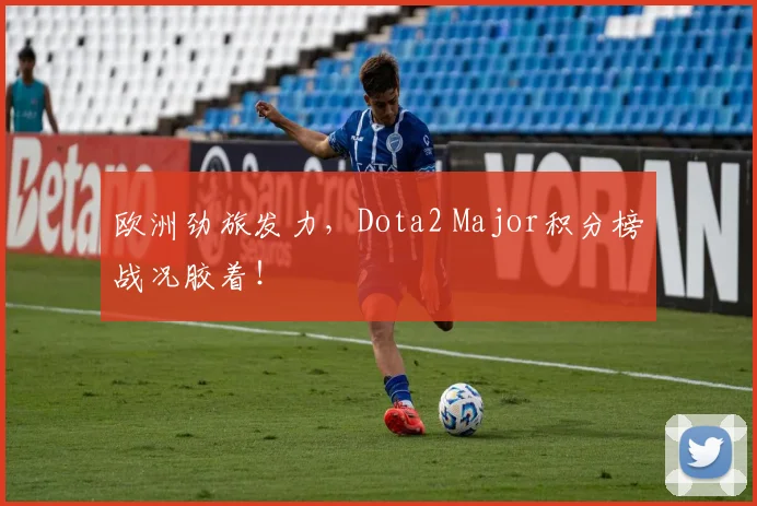 欧洲劲旅发力，Dota2 Major积分榜战况胶着！