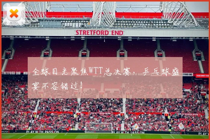 全球目光聚焦WTT总决赛，乒乓球盛宴不容错过！