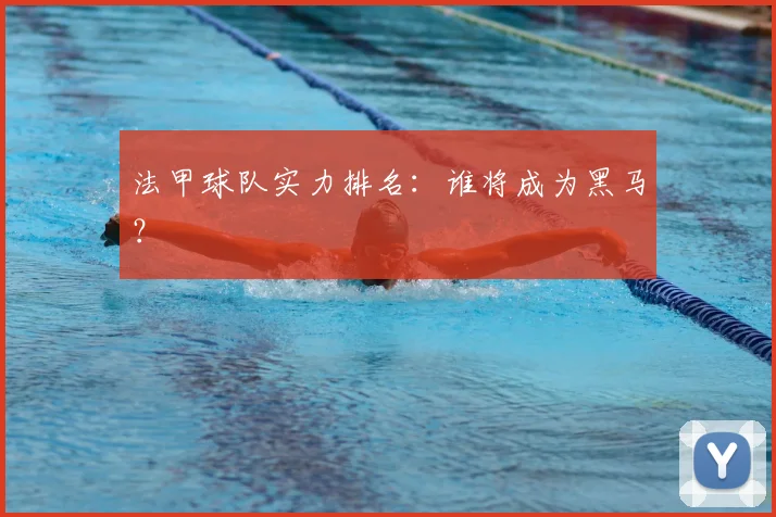 法甲球队实力排名：谁将成为黑马？