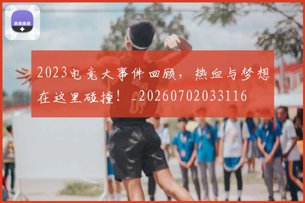 2023电竞大事件回顾，热血与梦想在这里碰撞！_20260702033116