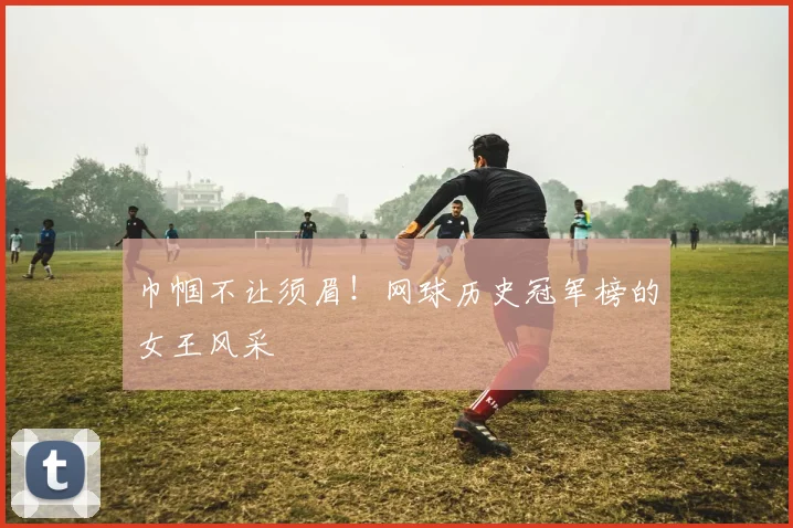 巾帼不让须眉！网球历史冠军榜的女王风采
