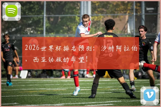 2026世界杯排名预测：沙特阿拉伯，西亚劲旅的希望！