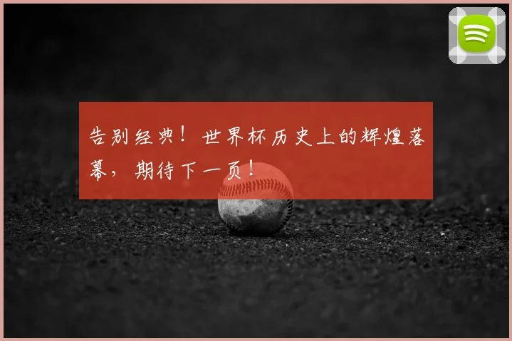 告别经典！世界杯历史上的辉煌落幕，期待下一页！