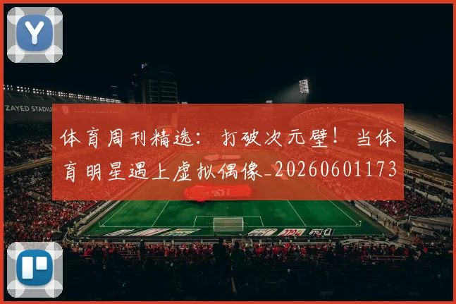 体育周刊精选:打破次元壁!当体育明星遇上虚拟偶像_20260601173528