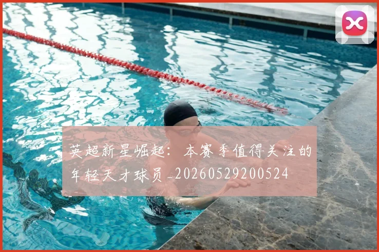英超新星崛起:本赛季值得关注的年轻天才球员_20260529200524