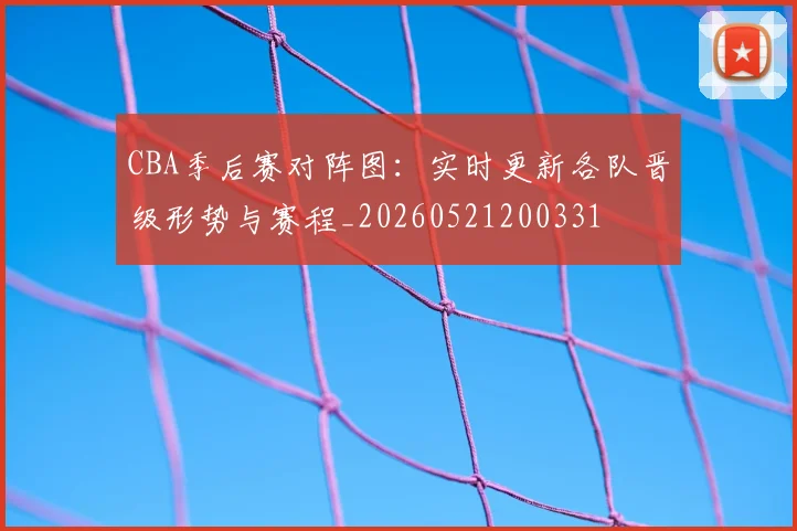 CBA季后赛对阵图:实时更新各队晋级形势与赛程_20260521200331