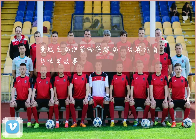 曼城主场伊蒂哈德球场：观赛指南与传奇故事