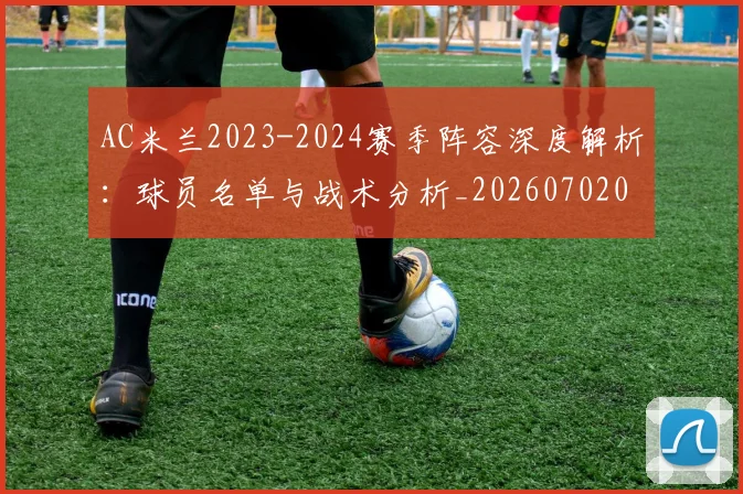 AC米兰2023-2024赛季阵容深度解析：球员名单与战术分析_20260702034311