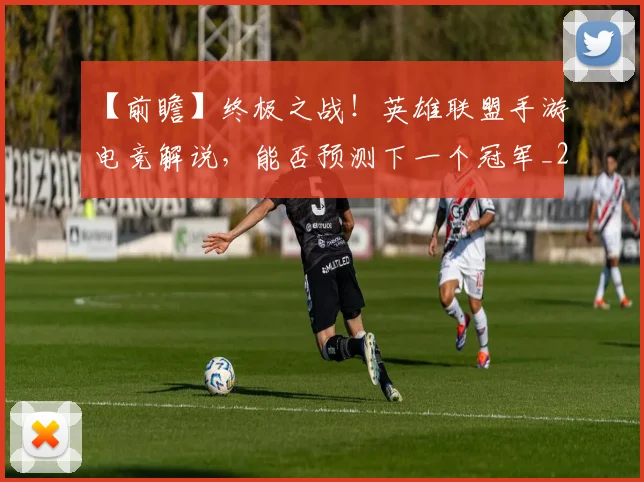 【前瞻】终极之战！英雄联盟手游电竞解说，能否预测下一个冠军_20260530144100