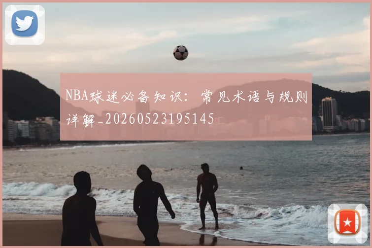 NBA球迷必备知识:常见术语与规则详解_20260523195145