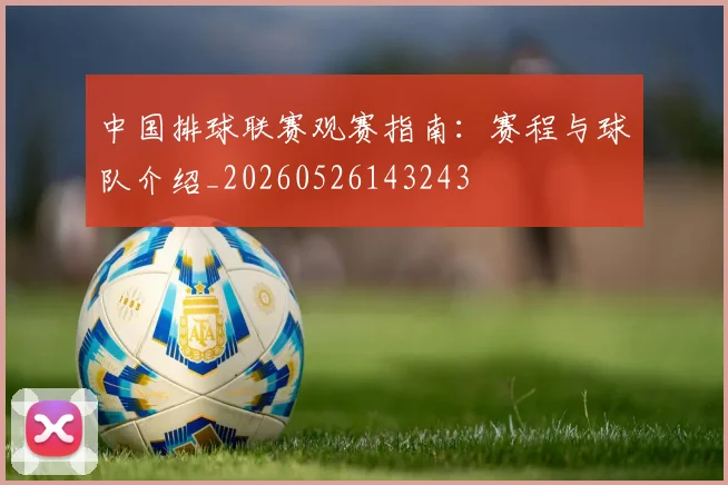 中国排球联赛观赛指南:赛程与球队介绍_20260526143243